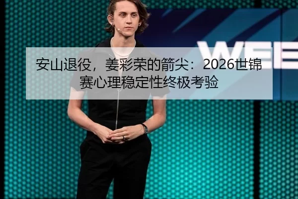 安山退役，姜彩荣的箭尖：2026世锦赛心理稳定性终极考验