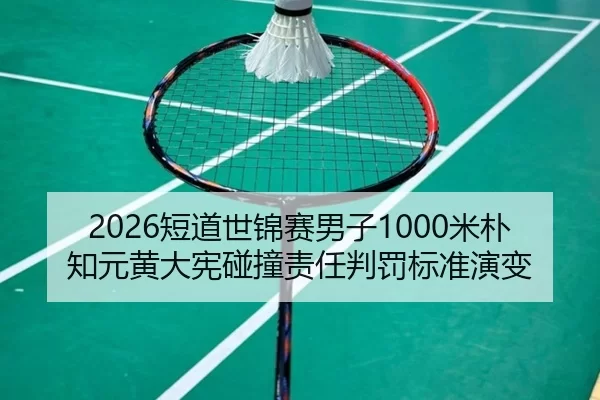 2026短道世锦赛男子1000米朴知元黄大宪碰撞责任判罚标准演变